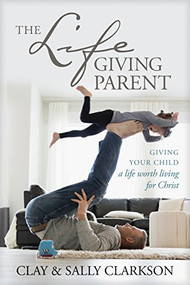 The Lifegiving Parent (Giving Your Child a Life Worth Living for Christ) by Sally Clarkson, Clay Clarkson, 9781496421975