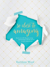 So Close to Amazing (Stories of a DIY Life Gone Wrong . . . and Learning to Find the Beauty in Every Imperfection) by KariAnne Wood, Kathi Lipp, 9781496422019