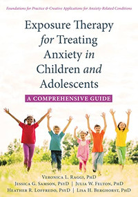 Exposure Therapy for Treating Anxiety in Children and Adolescents (A Comprehensive Guide) by Veronica L. Raggi, Jessica G. Samson, Julia W. Felton, Heather R. Loffredo, Lisa H. Berghorst, 9781626259225