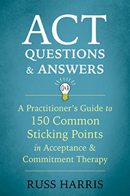 ACT Questions and Answers (A Practitioner's Guide to 150 Common Sticking Points in Acceptance and Commitment Therapy) by Russ Harris, 9781684030361
