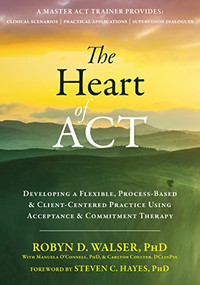 The Heart of ACT (Developing a Flexible, Process-Based, and Client-Centered Practice Using Acceptance and Commitment Therapy) by Robyn D. Walser, Steven C. Hayes, Manuela O'Connell, Carlton Coulter, 9781684030392