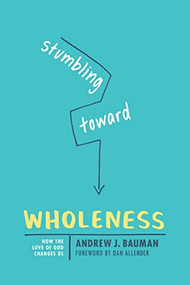 Stumbling toward Wholeness (How the Love of God Changes Us) by Andrew J. Bauman, 9781631467776