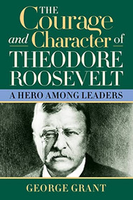 The Courage and Character of Theodore Roosevelt (A Hero Among Leaders) by George Grant, 9781581824391