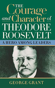 The Courage and Character of Theodore Roosevelt (A Hero Among Leaders) - 9781684421824 by George Grant, 9781684421824
