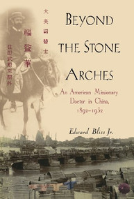 Beyond the Stone Arches (An American Missionary Doctor in China, 1892-1932) by Edward Bliss, Jr., 9780471397595