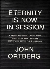 Eternity Is Now in Session (A Radical Rediscovery of What Jesus Really Taught about Salvation, Eternity, and Getting to the Good Place) by John Ortberg, 9781496431646