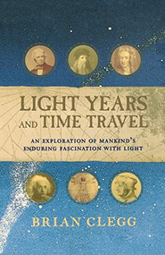 Light Years and Time Travel (An Exploration of Mankind's Enduring Fascination with Light) by Brian Clegg, 9781620458167