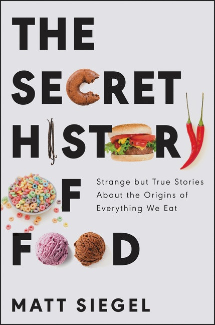 The Secret History of Food (Strange but True Stories About the Origins of Everything We Eat) by Matt Siegel, 9780062973214