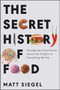 The Secret History of Food (Strange but True Stories About the Origins of Everything We Eat) by Matt Siegel, 9780062973214