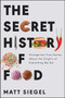 The Secret History of Food (Strange but True Stories About the Origins of Everything We Eat) by Matt Siegel, 9780062973214