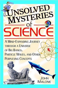 Unsolved Mysteries of Science (A Mind-Expanding Journey Through a Universe of Big Bangs, Particle Waves, and Other Perplexing Concepts) by John Malone, 9780471384410