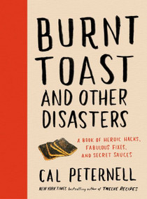 Burnt Toast and Other Disasters (A Book of Heroic Hacks, Fabulous Fixes, and Secret Sauces) by Cal Peternell, 9780062986740