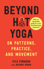 Beyond Hot Yoga (On Patterns, Practice, and Movement) by Kyle Ferguson, Anthony Grudin, 9781623175948