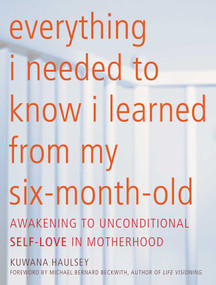 Everything I Needed to Know I Learned From My Six-Month-Old (Awakening To Unconditional Self-Love in Motherhood) by Kuwana Haulsey, Michael Bernard Beckwith, 9781936740536