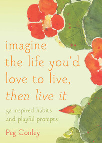 Imagine the Life You'd Love to Live, Then Live It (52 Inspired Habits and Playful Prompts) by Peg Conley, Maggie Oman Shannon, 9781936740871