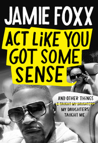 Act Like You Got Some Sense (And Other Things My Daughters Taught Me) by Jamie Foxx, Nick Chiles, 9781538703281
