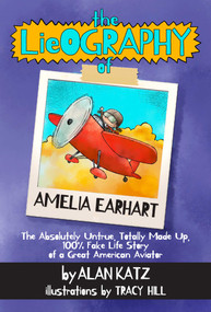 The Lieography of Amelia Earhart (The Absolutely Untrue, Totally Made Up, 100% Fake Life Story of a Great American Aviator) by Alan Katz, 9781939100481
