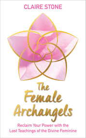 The Female Archangels (Reclaim Your Power with the Lost Teachings of the Divine Feminine) by Claire Stone, 9781401960834