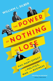 The Power of Nothing to Lose (The Hail Mary Effect in Politics, War, and Business) by William L. Silber, 9780063011526