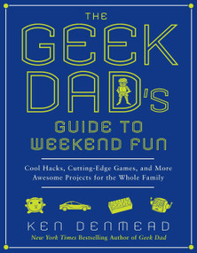 The Geek Dad's Guide to Weekend Fun (Cool Hacks, Cutting-Edge Games, and More Awesome Projects for the Whole Family) by Ken Denmead, 9781592406449