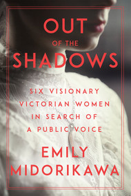 Out of the Shadows (Six Visionary Victorian Women in Search of a Public Voice) by Emily Midorikawa, 9781640092303