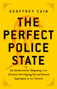 The Perfect Police State (An Undercover Odyssey into China's Terrifying Surveillance Dystopia of the Future) by Geoffrey Cain, 9781541757035