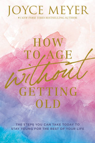 How to Age Without Getting Old (The Steps You Can Take Today to Stay Young for the Rest of Your Life) by Joyce Meyer, 9781546026228