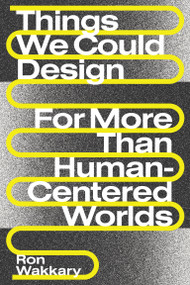 Things We Could Design (For More Than Human-Centered Worlds) by Ron Wakkary, 9780262542999