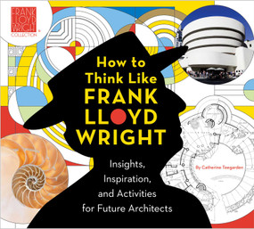 How to Think Like Frank Lloyd Wright (Insights, Inspiration, and Activities for Future Architects) by The Frank Lloyd Wright Foundation, Catherine Teegarden, 9781941367476