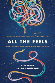 All the Feels (Discover Why Emotions Are (Mostly) Awesome and How to Untangle Them When They're Not) by Elizabeth Laing Thompson, 9781496441799