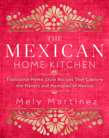 The Mexican Home Kitchen (Traditional Home-Style Recipes That Capture the Flavors and Memories of Mexico) by Mely Martínez, 9781631066931