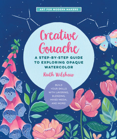 Creative Gouache (A Step-by-Step Guide to Exploring Opaque Watercolor - Build Your Skills with Layering, Blending, Mixed Media, and More!) by Ruth Wilshaw, 9781631599378