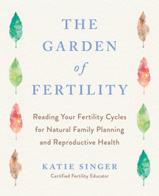 The Garden of Fertility (A Guide to Charting Your Fertility Signals to Prevent or Achieve Pregnancy- Naturally-and to Gauge Your Reproduction Health) by Katie Singer, 9781583331828