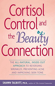 Cortisol Control and the Beauty Connection (The All-Natural, Inside-Out Approach to Reversing Wrinkles, Preventing Acne and Improving Skin Tone) by Shawn Talbott, Ph.D., 9780897934794