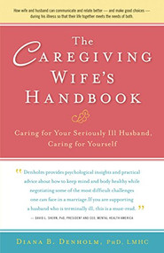 The Caregiving Wife's Handbook (Caring for Your Seriously Ill Husband, Caring for Yourself) by Diana B. Denholm, Ph.D., 9781630266622