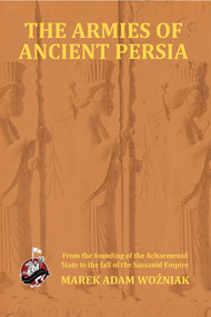 Armies of Ancient Persia (From the Founding of the Achaemenid State to the Fall of the Sasanid Empire) by Marek Adam Wozniak, 9781945430084