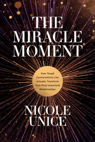 The Miracle Moment (How Tough Conversations Can Actually Transform Your Most Important Relationships) by Nicole Unice, 9781496448552