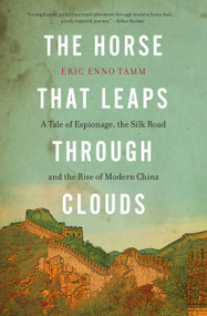 The Horse That Leaps Through Clouds (A Tale of Espionage, the Silk Road, and the Rise of Modern China) by Eric Enno Tamm, 9781582438177