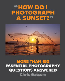 How Do I Photograph a Sunset? (More than 150 essential photography questions answered) by Chris Gatcum, 9781781578216