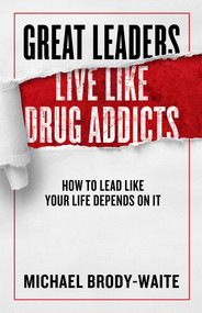 Great Leaders Live Like Drug Addicts (How to Lead Like Your Life Depends on It) by Michael Brody-Waite, 9781948677318