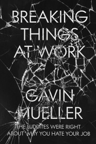 Breaking Things at Work (The Luddites Are Right About Why You Hate Your Job) by Gavin Mueller, 9781786636775