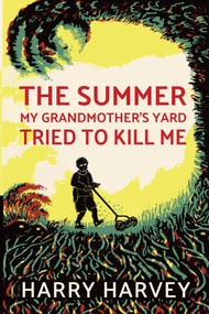The Summer My Grandmother's Yard Tried to Kill Me by Harry Harvey, 9781950423491