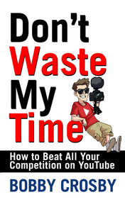 Don't Waste My Time: How To Beat All Your Competition On YouTube by Bobby Crosby, 9781954366008
