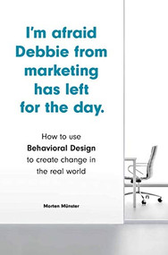 I'm Afraid Debbie from Marketing Has Left for the Day (How to Use Behavioral Design to Create Change in the Real World) by Morten Münster, 9781786278951