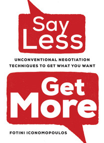Say Less, Get More (Unconventional Negotiation Techniques to Get What You Want) by Fotini Iconomopoulos, 9781443459525