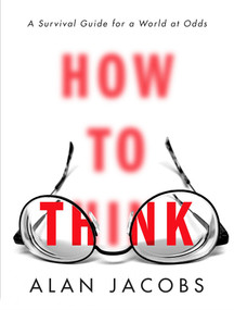 How to Think (A Survival Guide for a World at Odds) by Alan Jacobs, 9780451499608
