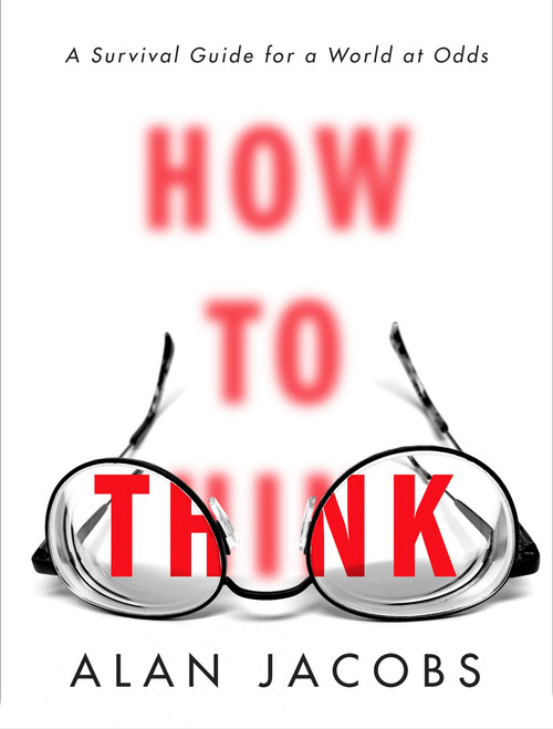 How to Think (A Survival Guide for a World at Odds) by Alan Jacobs, 9780451499608