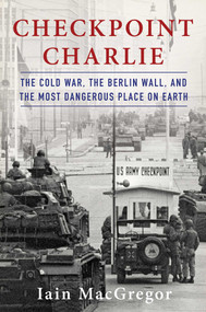 Checkpoint Charlie (The Cold War, The Berlin Wall, and the Most Dangerous Place On Earth) by Iain MacGregor, 9781982100032