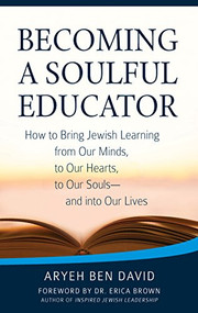 Becoming a Soulful Educator (How to Bring Jewish Learning from Our Minds, to Our Hearts, to Our Souls-and Into Our Lives) by Rabbi Aryeh Ben David, Dr. Erica Brown, 9781580238731