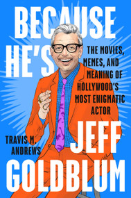 Because He's Jeff Goldblum (The Movies, Memes, and Meaning of Hollywood's Most Enigmatic Actor) by Travis M. Andrews, 9781524746032
